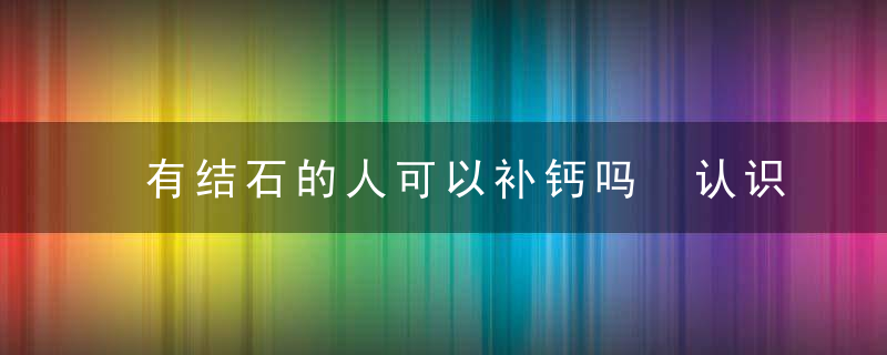 有结石的人可以补钙吗 认识结石患者的饮食注意事项